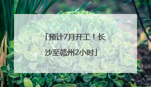 预计7月开工！长沙至赣州2小时