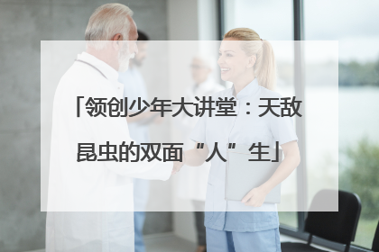 领创少年大讲堂：天敌昆虫的双面“人”生