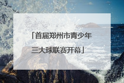 首届郑州市青少年三大球联赛开幕