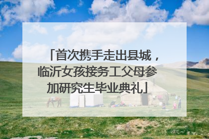 首次携手走出县城，临沂女孩接务工父母参加研究生毕业典礼