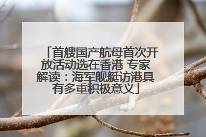 首艘国产航母首次开放活动选在香港 专家解读：海军舰艇访港具有多重积极意义