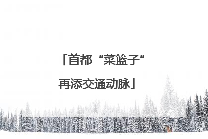 首都“菜篮子”再添交通动脉