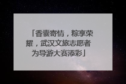 香囊寄情，粽享荣耀，武汉文旅志愿者为导游大赛添彩