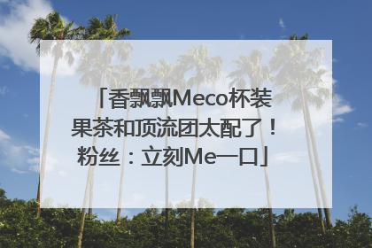 香飘飘Meco杯装果茶和顶流团太配了！粉丝：立刻Me一口