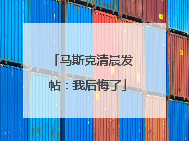 马斯克清晨发帖：我后悔了