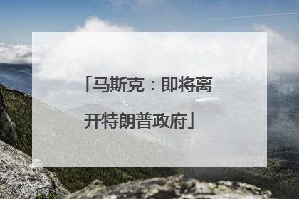 马斯克：即将离开特朗普政府