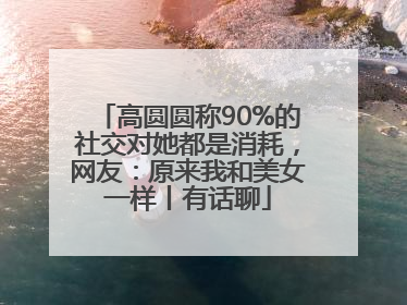高圆圆称90%的社交对她都是消耗，网友：原来我和美女一样丨有话聊