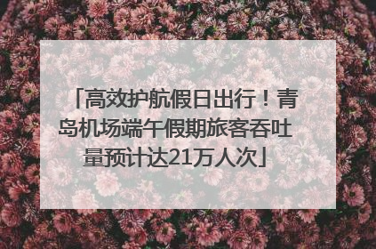 高效护航假日出行！青岛机场端午假期旅客吞吐量预计达21万人次