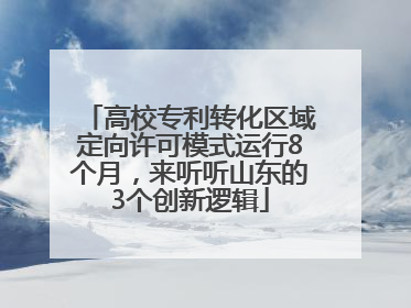 高校专利转化区域定向许可模式运行8个月，来听听山东的3个创新逻辑