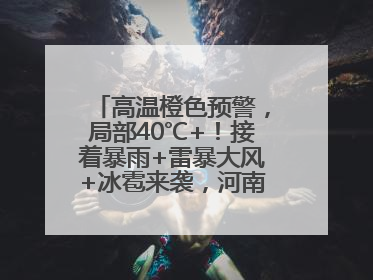 高温橙色预警，局部40℃+！接着暴雨+雷暴大风+冰雹来袭，河南将迎大范围降雨