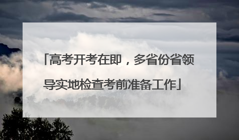 高考开考在即，多省份省领导实地检查考前准备工作