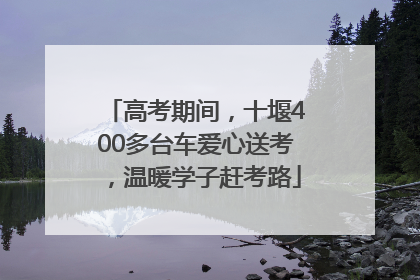高考期间，十堰400多台车爱心送考，温暖学子赶考路