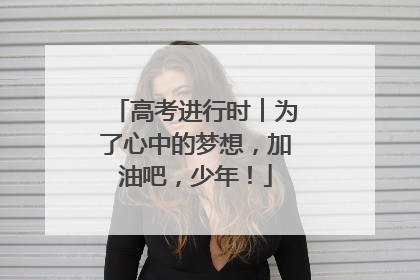 高考进行时︱为了心中的梦想，加油吧，少年！