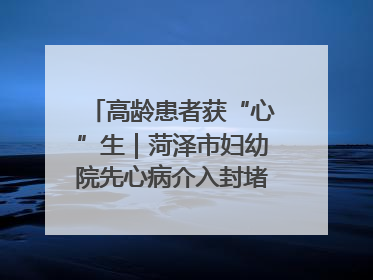 高龄患者获“心”生｜菏泽市妇幼院先心病介入封堵术实现技术突破