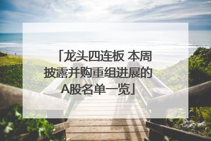 龙头四连板 本周披露并购重组进展的A股名单一览
