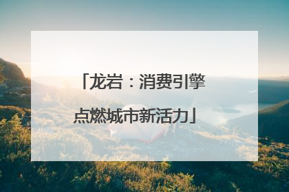 龙岩：消费引擎点燃城市新活力