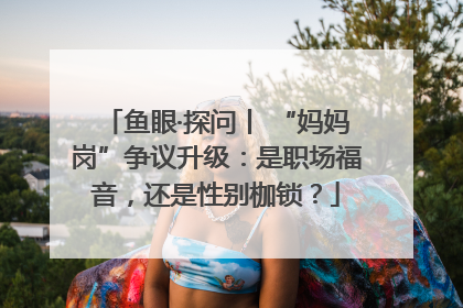 鱼眼·探问丨 “妈妈岗”争议升级：是职场福音，还是性别枷锁？
