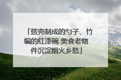 鲎壳制成的勺子、竹编的红漆碗 美食老物件沉淀烟火乡愁