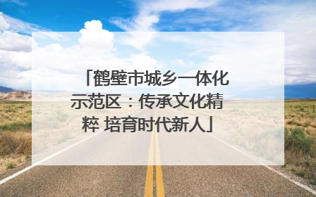 鹤壁市城乡一体化示范区：传承文化精粹 培育时代新人
