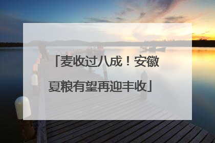 麦收过八成！安徽夏粮有望再迎丰收