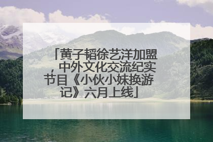 黄子韬徐艺洋加盟，中外文化交流纪实节目《小伙小妹换游记》六月上线