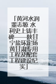 黄河水润董志塬 水利史上铸丰碑——陕甘宁盐环定扬黄甘肃专用工程及配套工程建设纪实