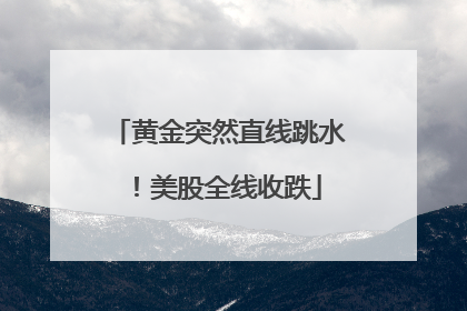 黄金突然直线跳水！美股全线收跌