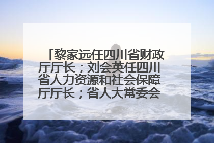 黎家远任四川省财政厅厅长；刘会英任四川省人力资源和社会保障厅厅长；省人大常委会任免一批干部