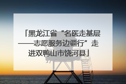 黑龙江省“名医走基层——志愿服务边疆行”走进双鸭山市饶河县