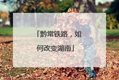黔常铁路，如何改变湖南