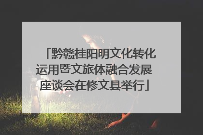 黔赣桂阳明文化转化运用暨文旅体融合发展座谈会在修文县举行