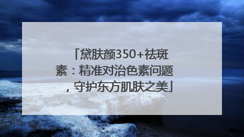 黛肤颜350+祛斑素：精准对治色素问题，守护东方肌肤之美