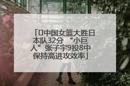 ﻿中国女篮大胜日本队32分 “小巨人”张子宇9投8中保持高进攻效率