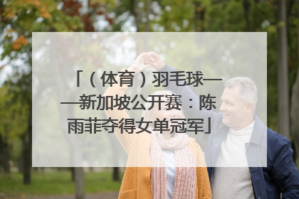 （体育）羽毛球——新加坡公开赛：陈雨菲夺得女单冠军