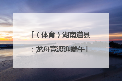 （体育）湖南道县：龙舟竞渡迎端午