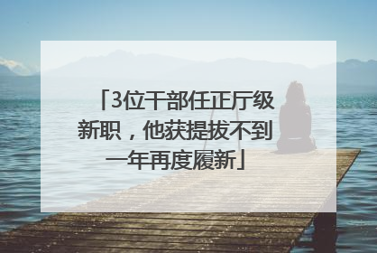 3位干部任正厅级新职，他获提拔不到一年再度履新