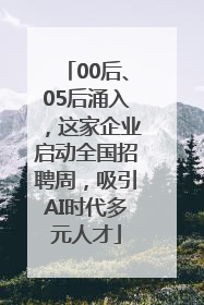 00后、05后涌入，这家企业启动全国招聘周，吸引AI时代多元人才