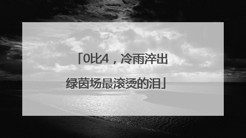 0比4，冷雨淬出绿茵场最滚烫的泪