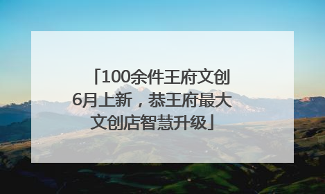 100余件王府文创6月上新，恭王府最大文创店智慧升级