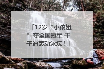 12岁“小孩姐”夺全国冠军 于子迪轰动泳坛！