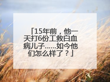 15年前，他一天打6份工救白血病儿子……如今他们怎么样了？