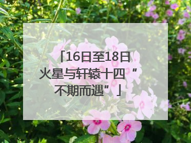 16日至18日火星与轩辕十四“不期而遇”