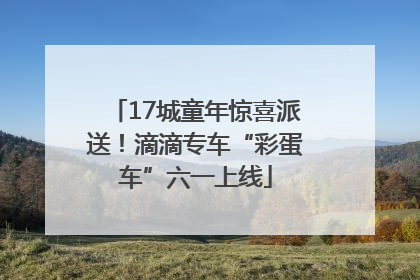 17城童年惊喜派送！滴滴专车“彩蛋车”六一上线