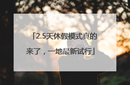 2.5天休假模式真的来了，一地最新试行