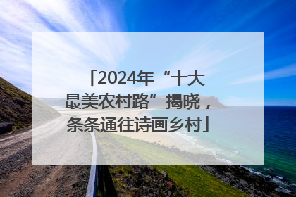2024年“十大最美农村路”揭晓，条条通往诗画乡村