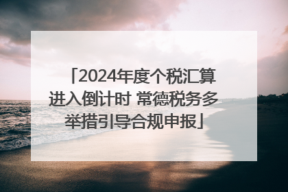 2024年度个税汇算进入倒计时 常德税务多举措引导合规申报