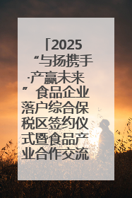 2025“与扬携手·产赢未来”食品企业落户综合保税区签约仪式暨食品产业合作交流对接会成功举办
