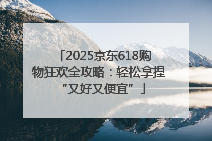 2025京东618购物狂欢全攻略：轻松拿捏 “又好又便宜”