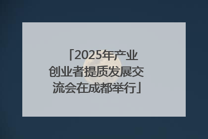 2025年产业创业者提质发展交流会在成都举行