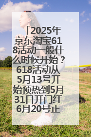 2025年京东淘宝618活动一般什么时候开始？618活动从5月13号开始预热到5月31日开门红6月20号正式结束